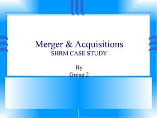 Merger & Acquisitions SHRM CASE STUDY By Group 2 
