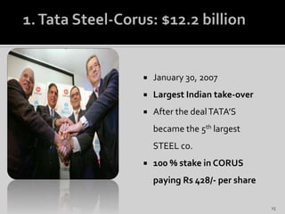  January 30, 2007
 Largest Indian take-over
 After the dealTATA’S
became the 5th largest
STEEL co.
 100 % stake in CORUS
paying Rs 428/- per share
15
 