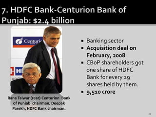  Banking sector
 Acquisition deal on
February, 2008
 CBoP shareholders got
one share of HDFC
Bank for every 29
shares held by them.
 9,510 crore
Rana Talwar (rear) Centurion Bank
of Punjab chairman, Deepak
Parekh, HDFC Bank chairman.
21
 