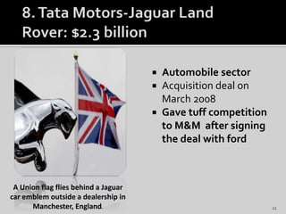 Automobile sector
 Acquisition deal on
March 2008
 Gave tuff competition
to M&M after signing
the deal with ford
A Union flag flies behind a Jaguar
car emblem outside a dealership in
Manchester, England. 22
 