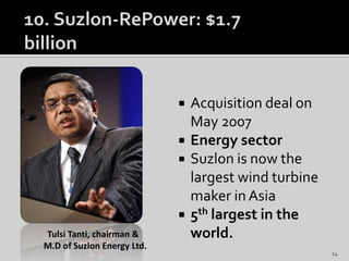  Acquisition deal on
May 2007
 Energy sector
 Suzlon is now the
largest wind turbine
maker in Asia
 5th largest in the
world.Tulsi Tanti, chairman &
M.D of Suzlon Energy Ltd.
24
 