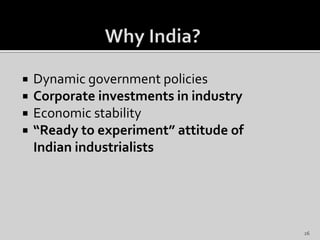  Dynamic government policies
 Corporate investments in industry
 Economic stability
 “Ready to experiment” attitude of
Indian industrialists
26
 