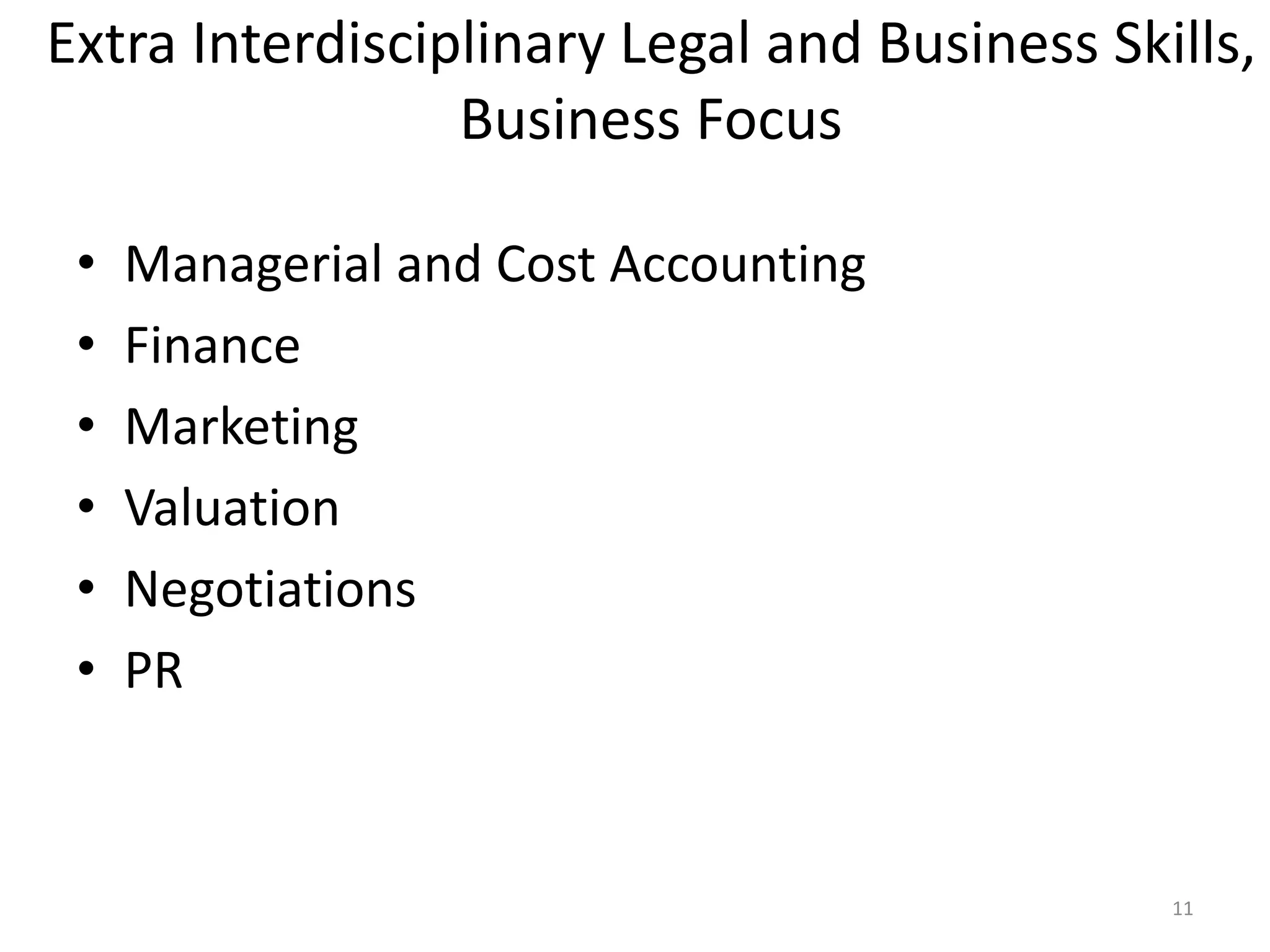 Extra Interdisciplinary Legal and Business Skills,
Business Focus
• Managerial and Cost Accounting
• Finance
• Marketing
• Valuation
• Negotiations
• PR
11
 