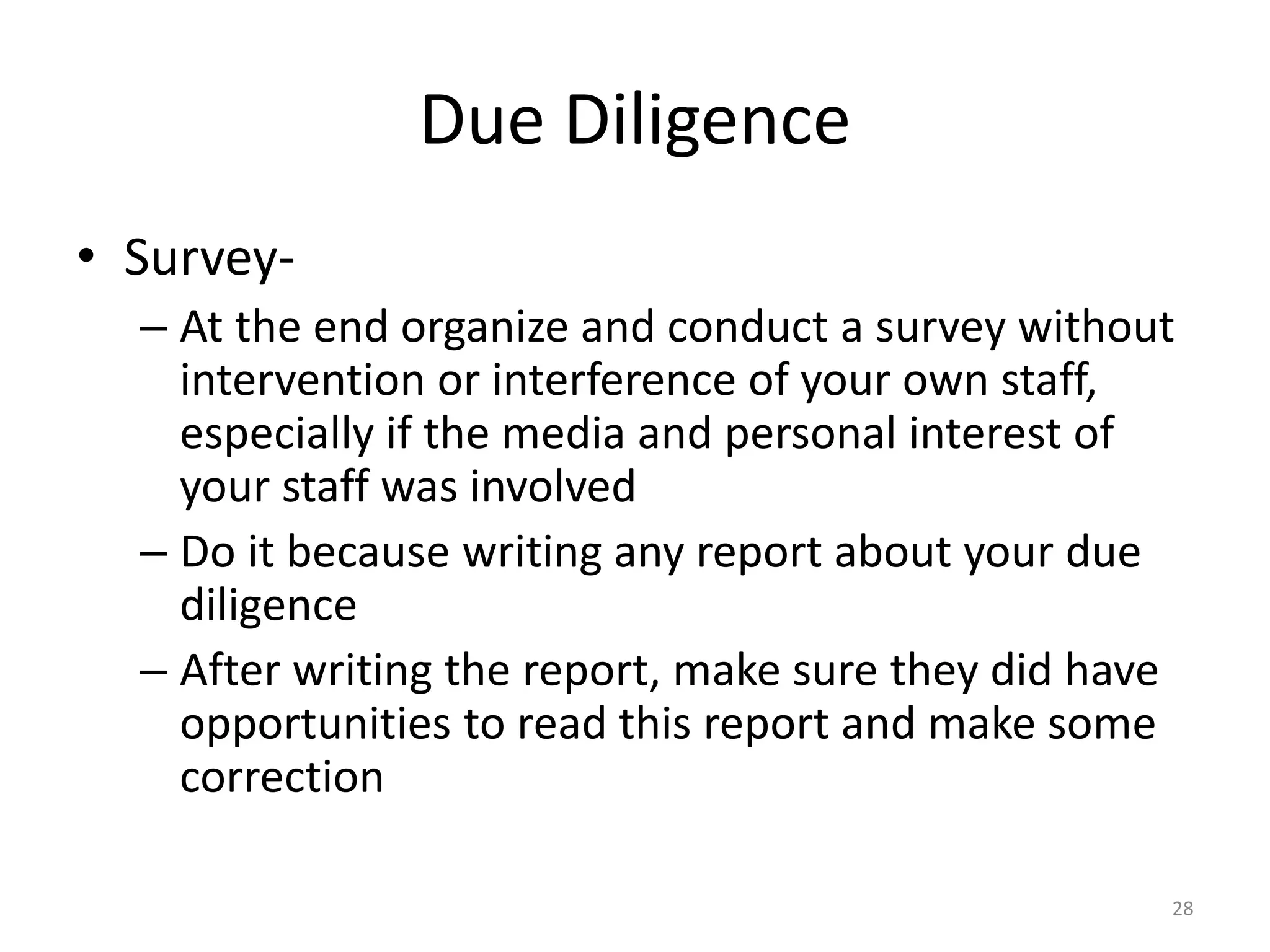Due Diligence
• Survey-
– At the end organize and conduct a survey without
intervention or interference of your own staff,
especially if the media and personal interest of
your staff was involved
– Do it because writing any report about your due
diligence
– After writing the report, make sure they did have
opportunities to read this report and make some
correction
28
 