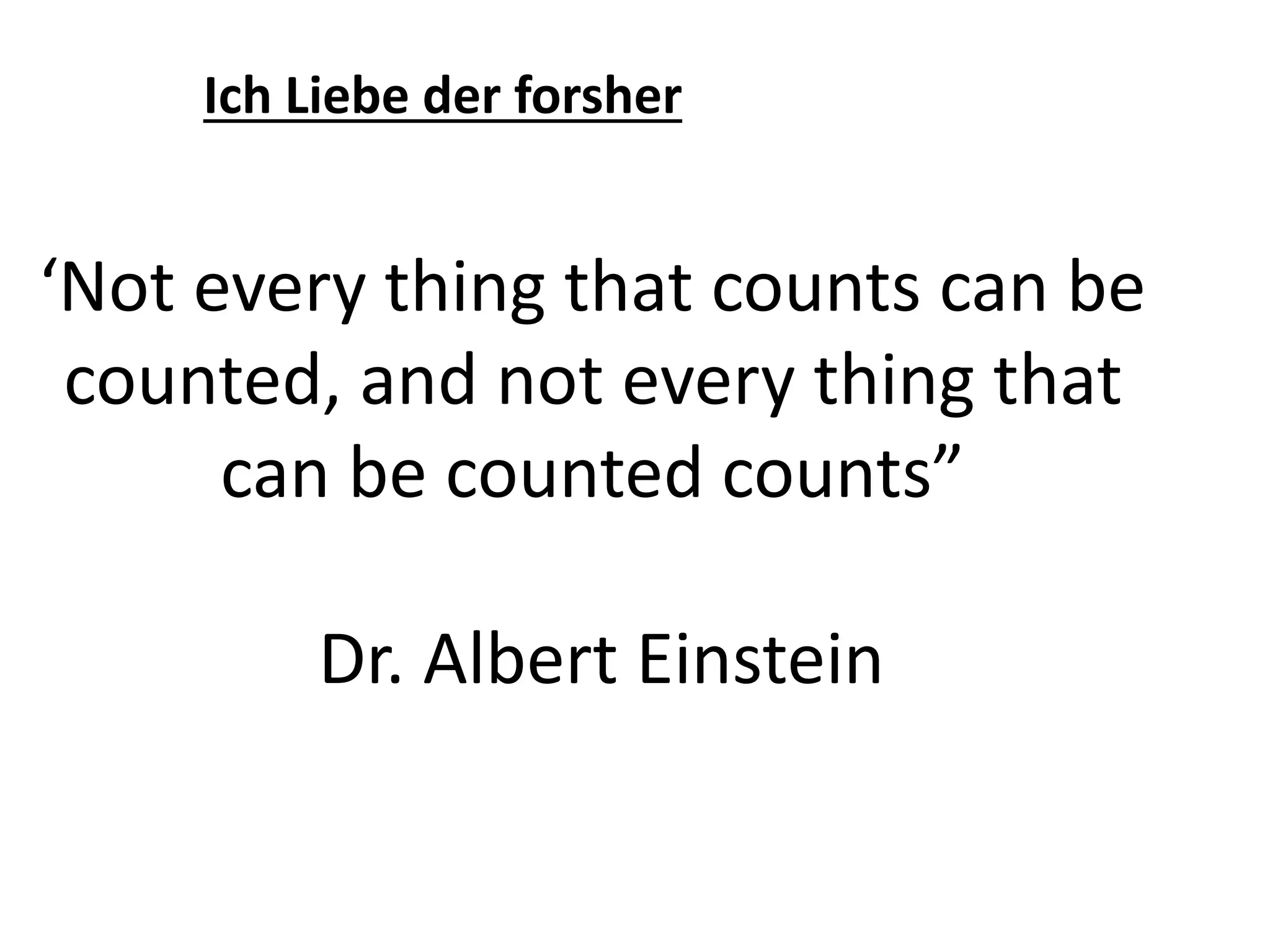 ‘Not every thing that counts can be
counted, and not every thing that
can be counted counts”
Dr. Albert Einstein
Ich Liebe der forsher
 