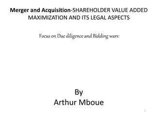 Merger and Acquisition-SHAREHOLDER VALUE ADDED
MAXIMIZATION AND ITS LEGAL ASPECTS
Focus on Due diligence and Bidding wars
By
Arthur Mboue
1
 
