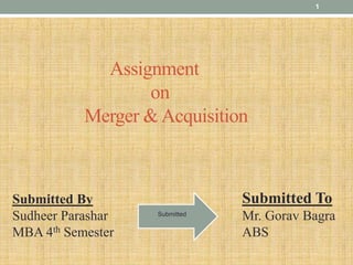 Assignment
on
Merger &Acquisition
Submitted By
Sudheer Parashar
MBA 4th Semester
Submitted To
Mr. Gorav Bagra
ABS
Submitted
1
 