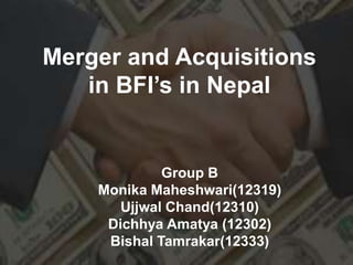 Merger and Acquisitions
in BFI’s in Nepal
Group B
Monika Maheshwari(12319)
Ujjwal Chand(12310)
Dichhya Amatya (12302)
Bishal Tamrakar(12333)
 