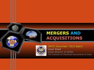 MERGERS AND
ACQUISITIONS
GMCS December ‘2012 Batch
Vasai Road
Vasai Branch of WIRC
The Institute of Chartered Accountants of India
 