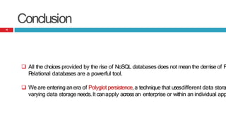 Conclusion
 All the choices provided by the rise of NoSQL databases does not mean the demiseof R
R
elational databases are a powerful tool.
 We are entering anera of Polyglot persistence,a technique that usesdifferent data stora
varying data storage needs.It canapply acrossan enterprise or within an individual app
16
 