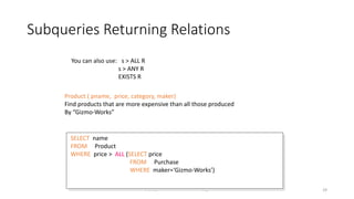 Subqueries Returning Relations
Dec-22 SQL 29
SELECT name
FROM Product
WHERE price > ALL (SELECT price
FROM Purchase
WHERE maker=‘Gizmo-Works’)
Product ( pname, price, category, maker)
Find products that are more expensive than all those produced
By “Gizmo-Works”
You can also use: s > ALL R
s > ANY R
EXISTS R
 
