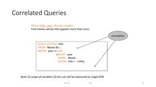Correlated Queries
Dec-22 SQL 32
SELECT DISTINCT title
FROM Movie AS x
WHERE year <> ANY
(SELECT year
FROM Movie
WHERE title = x.title);
Movie (title, year, director, length)
Find movies whose title appears more than once.
Note (1) scope of variables (2) this can still be expressed as single SFW
correlation
 