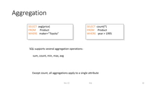 Aggregation
Dec-22 SQL 34
SELECT count(*)
FROM Product
WHERE year > 1995
Except count, all aggregations apply to a single attribute
SELECT avg(price)
FROM Product
WHERE maker=“Toyota”
SQL supports several aggregation operations:
sum, count, min, max, avg
 