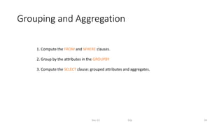 Grouping and Aggregation
Dec-22 SQL 39
1. Compute the FROM and WHERE clauses.
2. Group by the attributes in the GROUPBY
3. Compute the SELECT clause: grouped attributes and aggregates.
 