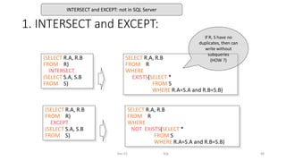 1. INTERSECT and EXCEPT:
Dec-22 SQL 48
(SELECT R.A, R.B
FROM R)
INTERSECT
(SELECT S.A, S.B
FROM S)
SELECT R.A, R.B
FROM R
WHERE
EXISTS(SELECT *
FROM S
WHERE R.A=S.A and R.B=S.B)
(SELECT R.A, R.B
FROM R)
EXCEPT
(SELECT S.A, S.B
FROM S)
SELECT R.A, R.B
FROM R
WHERE
NOT EXISTS(SELECT *
FROM S
WHERE R.A=S.A and R.B=S.B)
If R, S have no
duplicates, then can
write without
subqueries
(HOW ?)
INTERSECT and EXCEPT: not in SQL Server
 