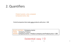 2. Quantifiers
Dec-22 SQL 49
Product ( pname, price, company)
Company( cname, city)
Find all companies that make some products with price < 100
SELECT DISTINCT Company.cname
FROM Company, Product
WHERE Company.cname = Product.company and Product.price < 100
Existential: easy ! 
 