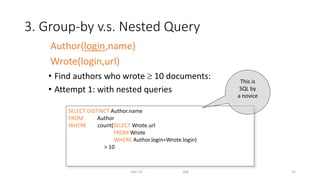 3. Group-by v.s. Nested Query
• Find authors who wrote  10 documents:
• Attempt 1: with nested queries
Dec-22 SQL 52
SELECT DISTINCT Author.name
FROM Author
WHERE count(SELECT Wrote.url
FROM Wrote
WHERE Author.login=Wrote.login)
> 10
This is
SQL by
a novice
Author(login,name)
Wrote(login,url)
 