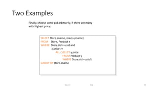 Two Examples
Dec-22 SQL 59
SELECT Store.sname, max(x.pname)
FROM Store, Product x
WHERE Store.sid = x.sid and
x.price >=
ALL (SELECT y.price
FROM Product y
WHERE Store.sid = y.sid)
GROUP BY Store.sname
Finally, choose some pid arbitrarily, if there are many
with highest price:
 