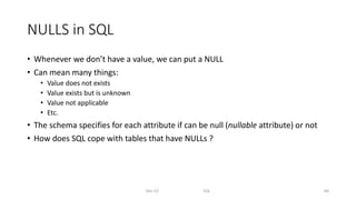 NULLS in SQL
• Whenever we don’t have a value, we can put a NULL
• Can mean many things:
• Value does not exists
• Value exists but is unknown
• Value not applicable
• Etc.
• The schema specifies for each attribute if can be null (nullable attribute) or not
• How does SQL cope with tables that have NULLs ?
Dec-22 SQL 60
 