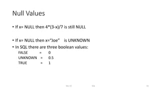 Null Values
• If x= NULL then 4*(3-x)/7 is still NULL
• If x= NULL then x=“Joe” is UNKNOWN
• In SQL there are three boolean values:
FALSE = 0
UNKNOWN = 0.5
TRUE = 1
Dec-22 SQL 61
 
