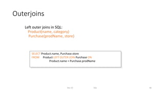 Outerjoins
Left outer joins in SQL:
Product(name, category)
Purchase(prodName, store)
Dec-22 SQL 66
SELECT Product.name, Purchase.store
FROM Product LEFT OUTER JOIN Purchase ON
Product.name = Purchase.prodName
 