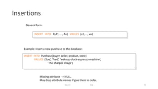 Insertions
Dec-22 SQL 72
General form:
Missing attribute  NULL.
May drop attribute names if give them in order.
INSERT INTO R(A1,…., An) VALUES (v1,…., vn)
INSERT INTO Purchase(buyer, seller, product, store)
VALUES (‘Joe’, ‘Fred’, ‘wakeup-clock-espresso-machine’,
‘The Sharper Image’)
Example: Insert a new purchase to the database:
 