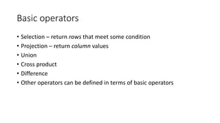 Basic operators
• Selection – return rows that meet some condition
• Projection – return column values
• Union
• Cross product
• Difference
• Other operators can be defined in terms of basic operators
 