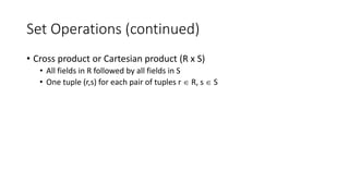 Set Operations (continued)
• Cross product or Cartesian product (R x S)
• All fields in R followed by all fields in S
• One tuple (r,s) for each pair of tuples r  R, s  S
 