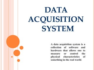 DATA
ACQUISITION
SYSTEM
A data acquisition system is a
collection of software and
hardware that allows one to
measure or control the
physical characteristics of
something in the real world.
 