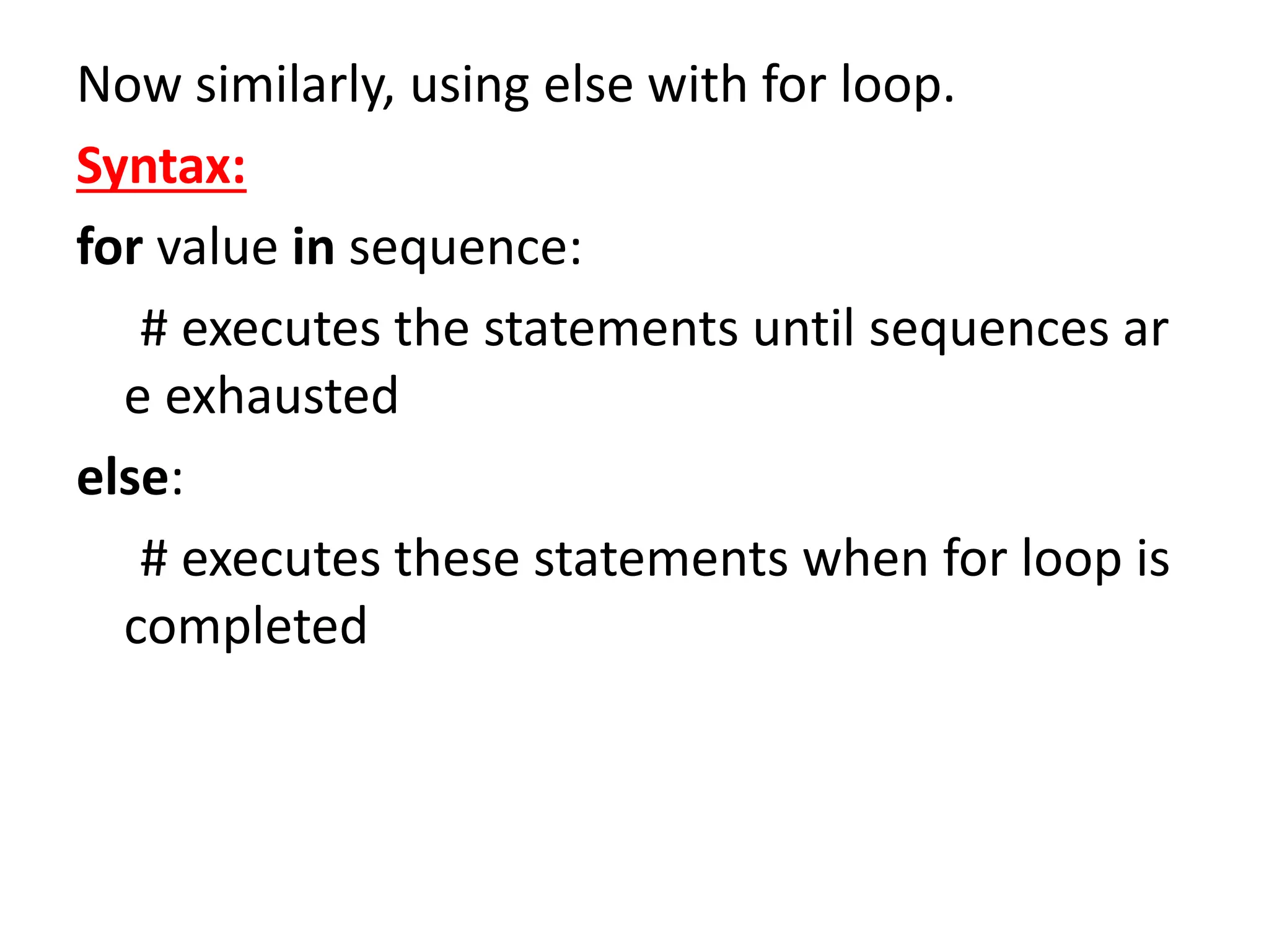 Now similarly, using else with for loop.
Syntax:
for value in sequence:
# executes the statements until sequences ar
e exhausted
else:
# executes these statements when for loop is
completed
 
