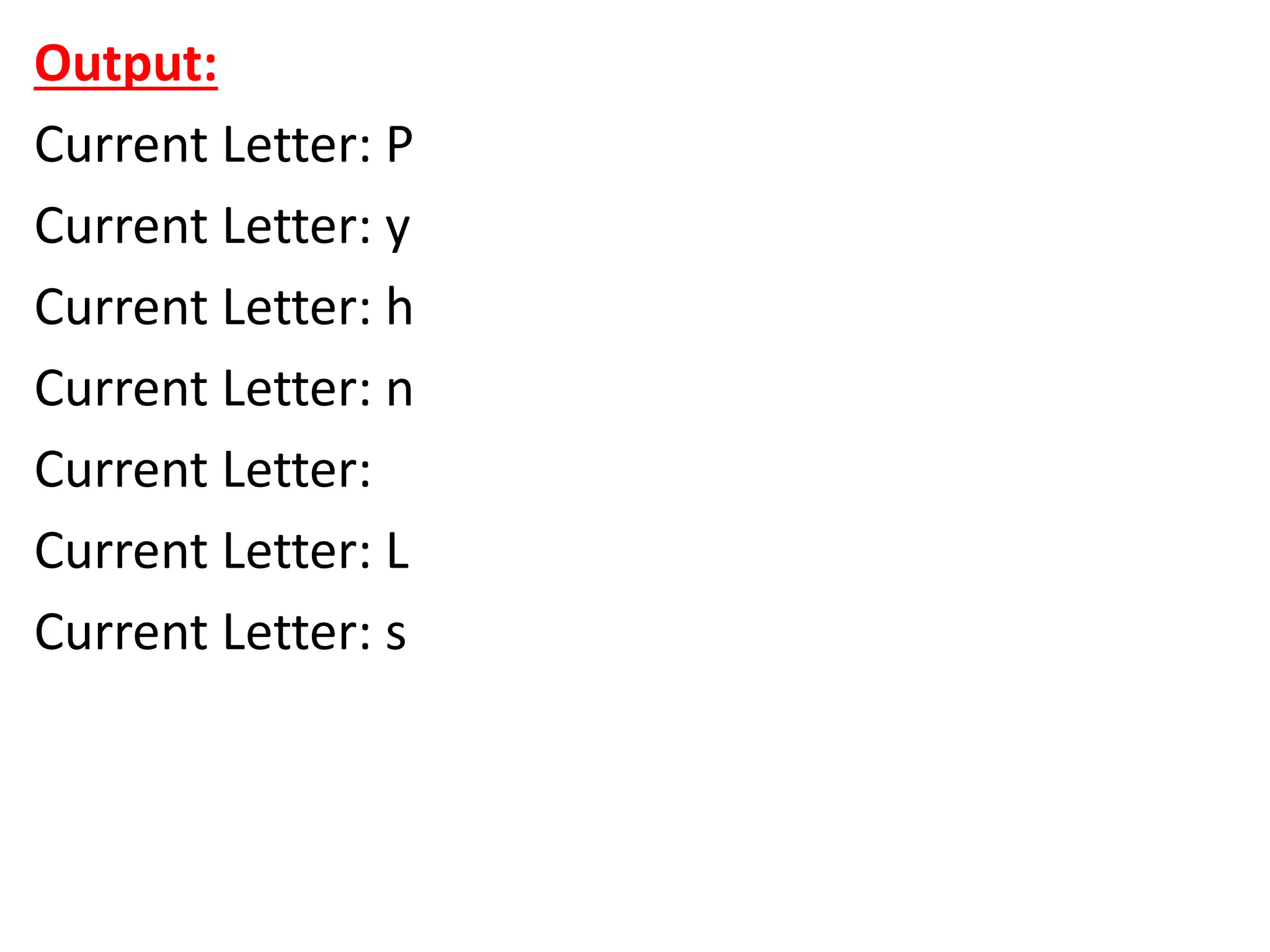Output:
Current Letter: P
Current Letter: y
Current Letter: h
Current Letter: n
Current Letter:
Current Letter: L
Current Letter: s
 