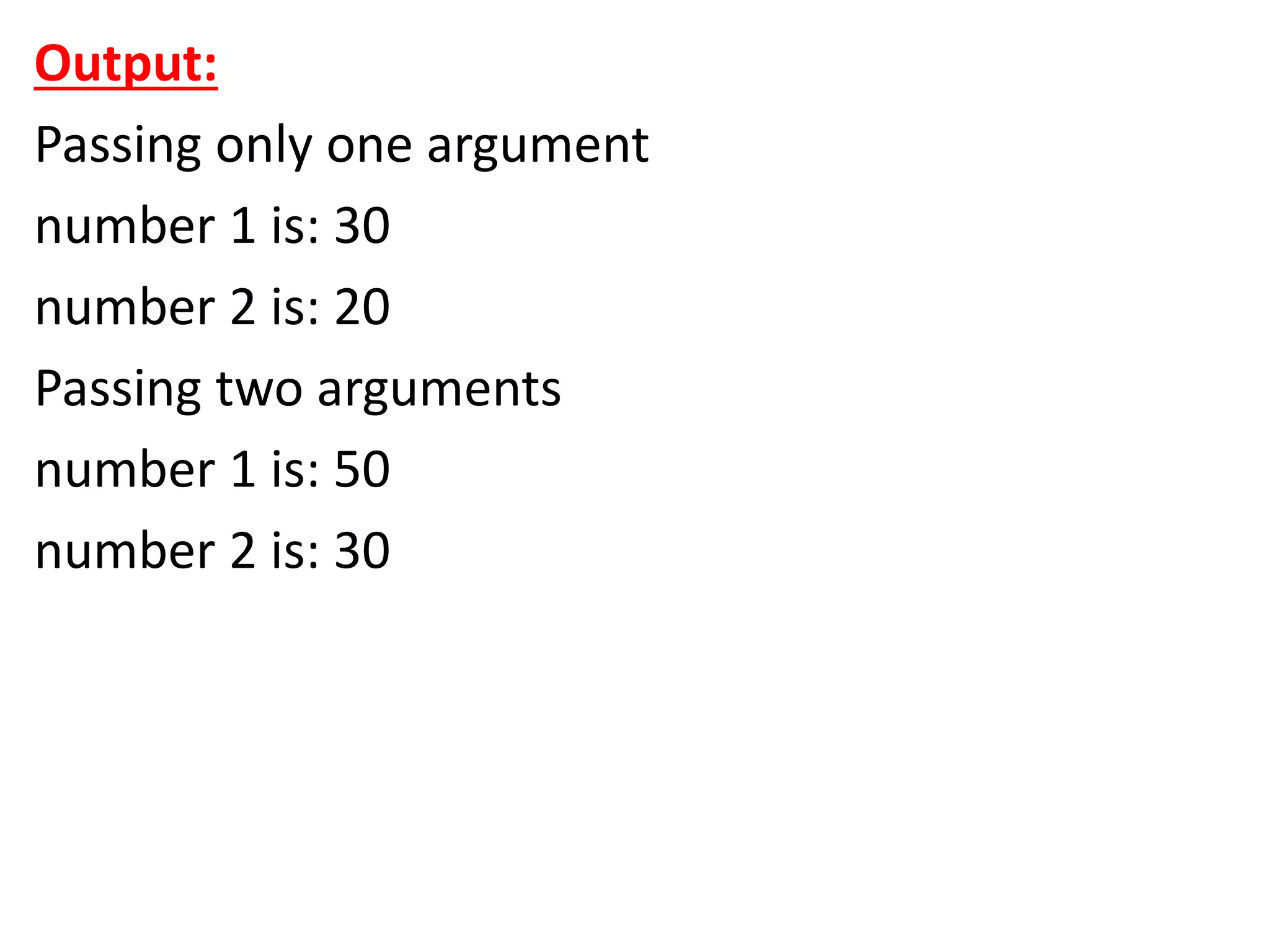 Output:
Passing only one argument
number 1 is: 30
number 2 is: 20
Passing two arguments
number 1 is: 50
number 2 is: 30
 