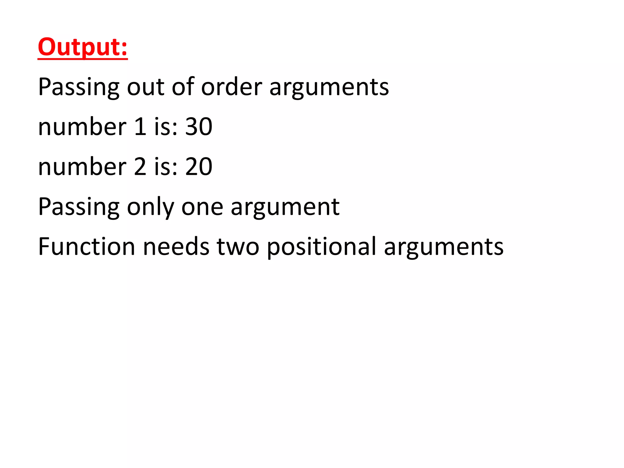 Output:
Passing out of order arguments
number 1 is: 30
number 2 is: 20
Passing only one argument
Function needs two positional arguments
 