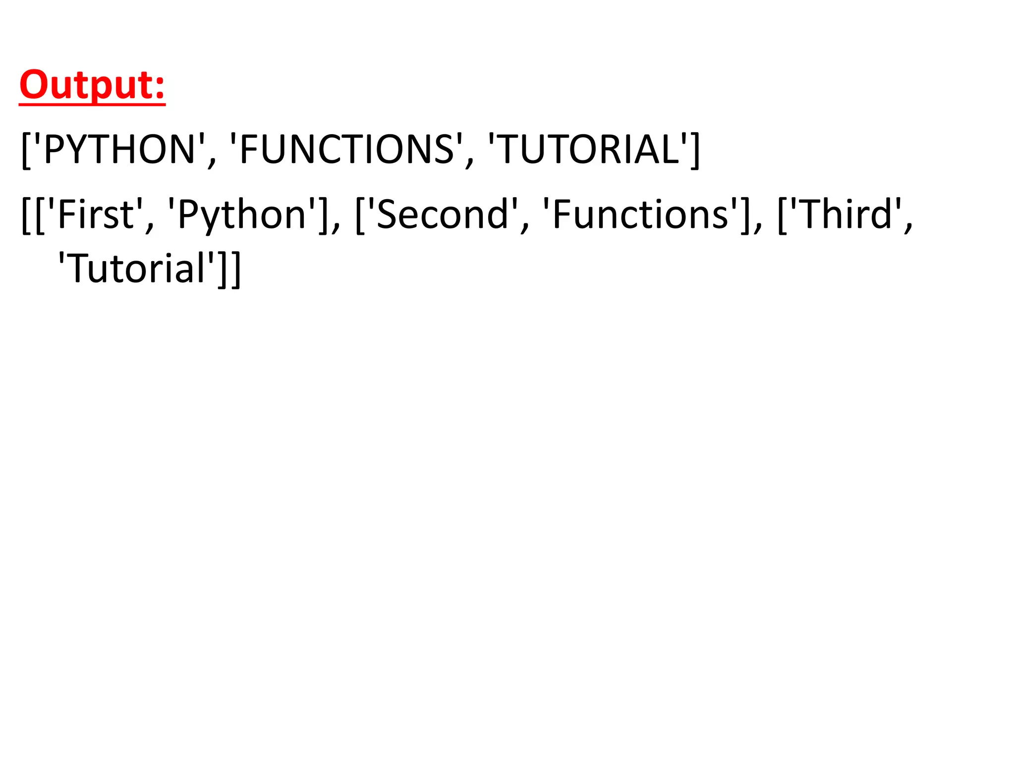 Output:
['PYTHON', 'FUNCTIONS', 'TUTORIAL']
[['First', 'Python'], ['Second', 'Functions'], ['Third',
'Tutorial']]
 