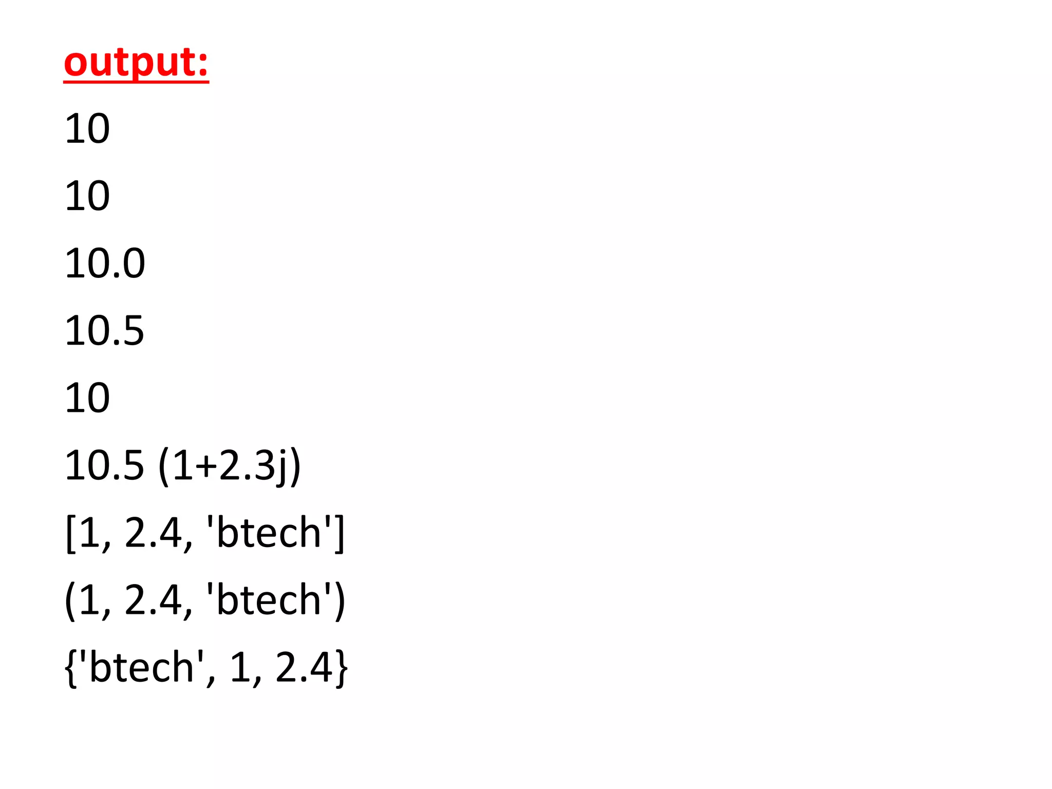 output:
10
10
10.0
10.5
10
10.5 (1+2.3j)
[1, 2.4, 'btech']
(1, 2.4, 'btech')
{'btech', 1, 2.4}
 