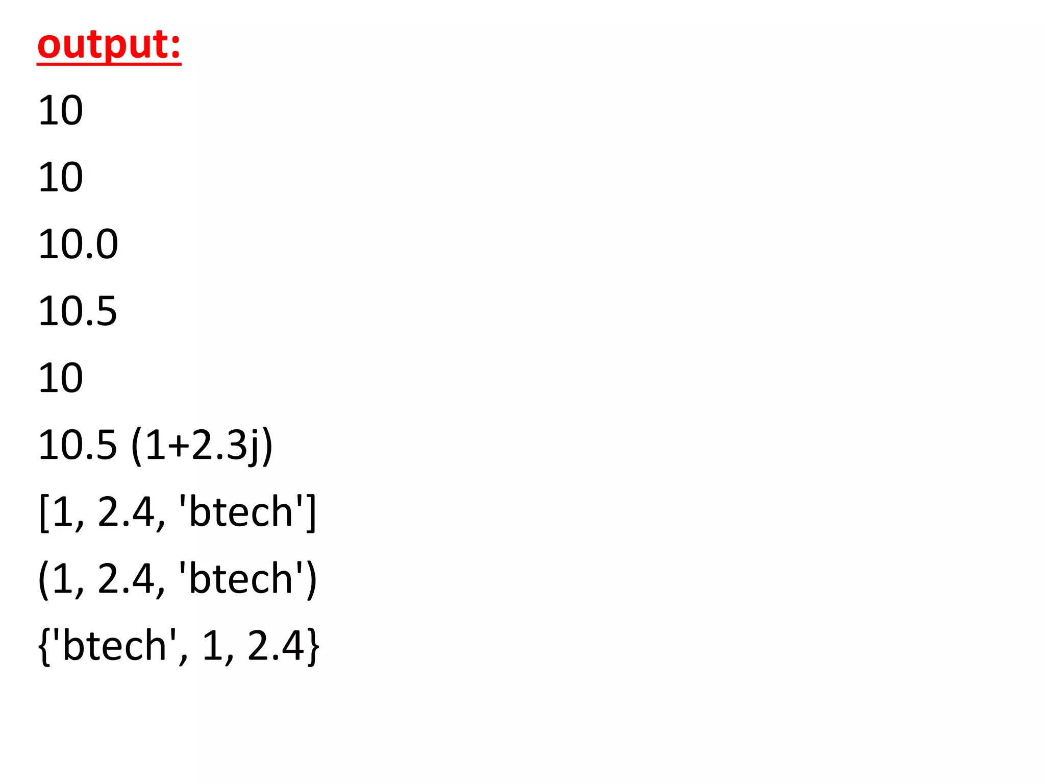 output:
10
10
10.0
10.5
10
10.5 (1+2.3j)
[1, 2.4, 'btech']
(1, 2.4, 'btech')
{'btech', 1, 2.4}
 