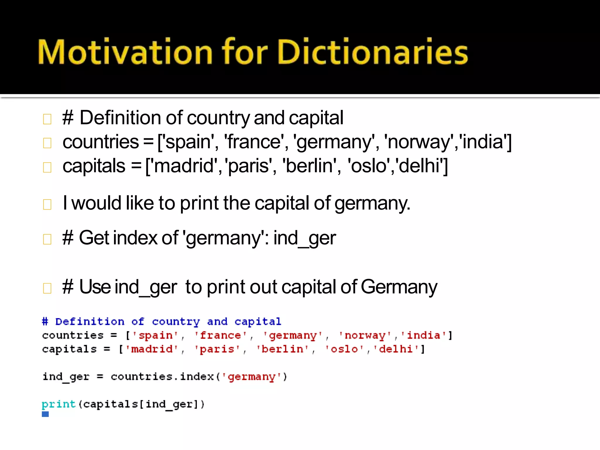 # Definition of country and capital
countries =['spain', 'france', 'germany', 'norway','india']
capitals =['madrid','paris', 'berlin', 'oslo','delhi']
I would like to print the capital of germany.
# Get index of 'germany': ind_ger
# Useind_ger to print out capital of Germany
 