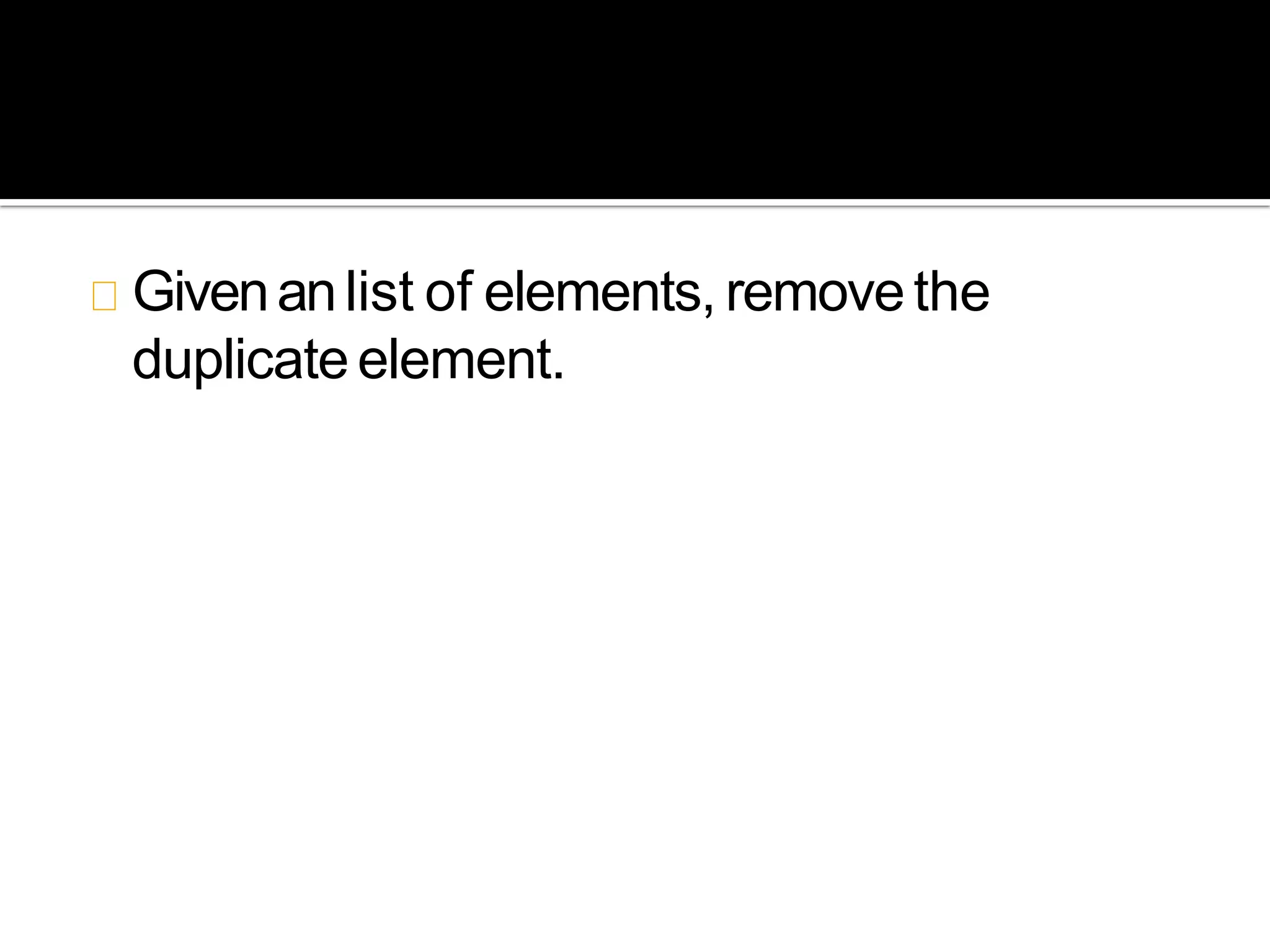 Givenanlist of elements, removethe
duplicateelement.
 