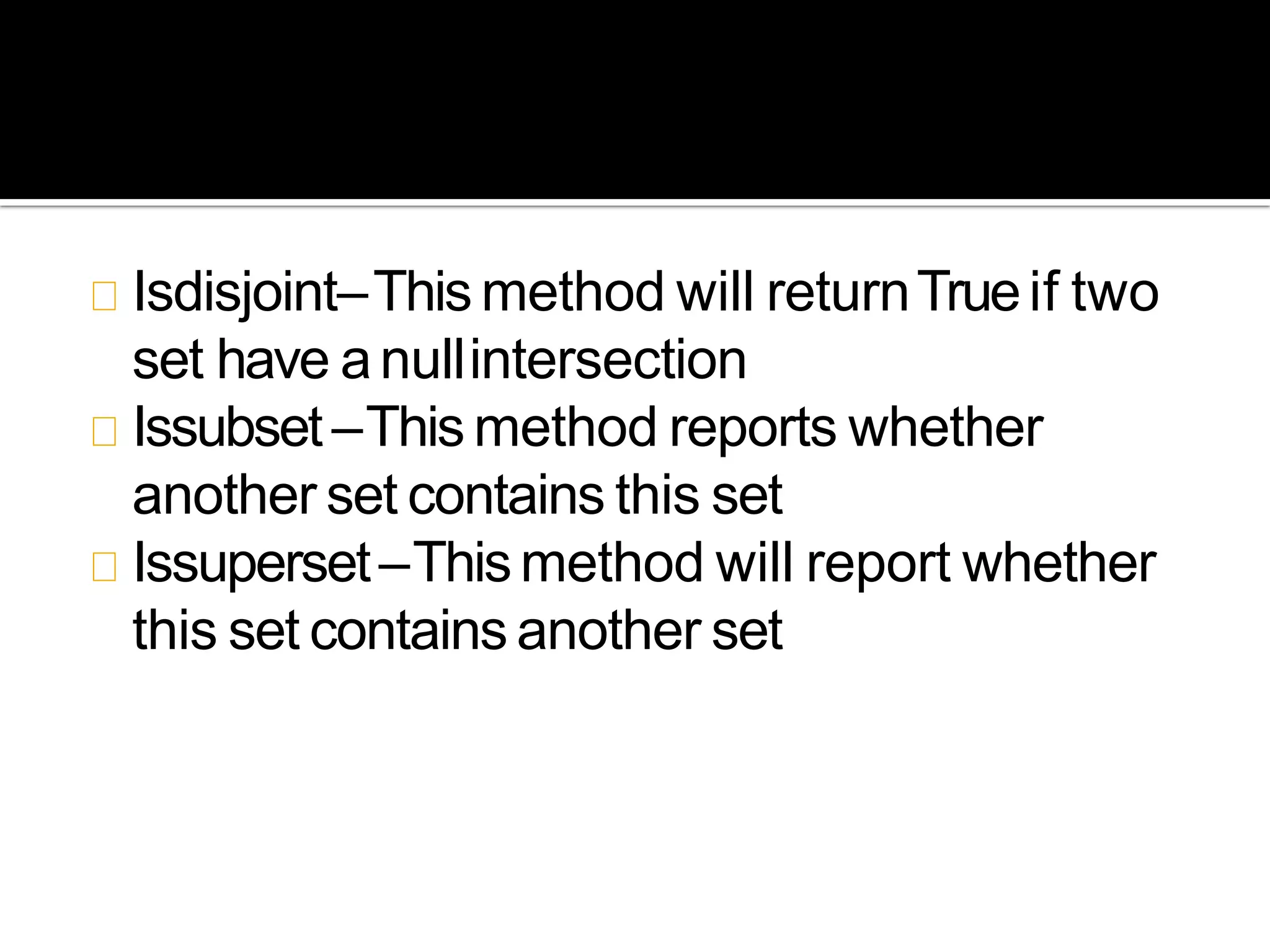 Isdisjoint–This method will returnTrueif two
set have anullintersection
Issubset–This method reports whether
another set contains this set
Issuperset–Thismethod will report whether
this set contains another set
 