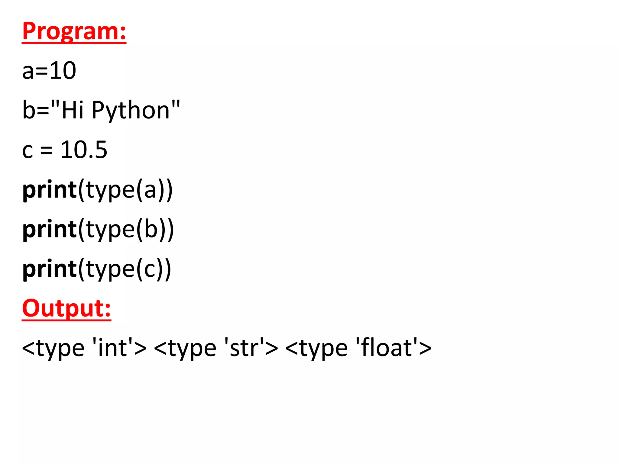 Program:
a=10
b="Hi Python"
c = 10.5
print(type(a))
print(type(b))
print(type(c))
Output:
<type 'int'> <type 'str'> <type 'float'>
 