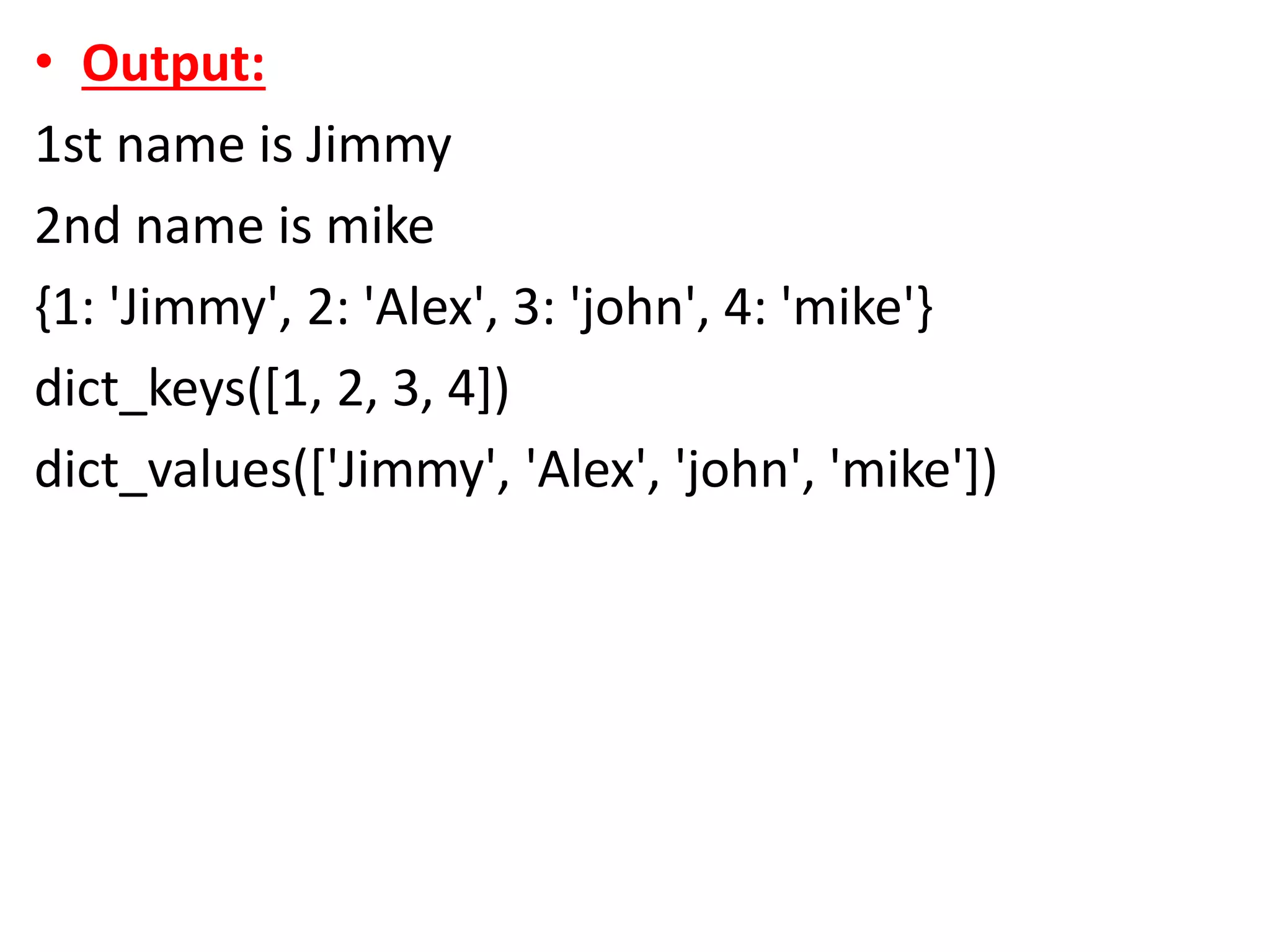• Output:
1st name is Jimmy
2nd name is mike
{1: 'Jimmy', 2: 'Alex', 3: 'john', 4: 'mike'}
dict_keys([1, 2, 3, 4])
dict_values(['Jimmy', 'Alex', 'john', 'mike'])
 