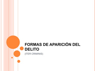 FORMAS DE APARICIÓN DEL
DELITO
(ITER CRIMINIS)
 
