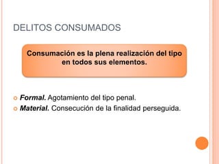 DELITOS CONSUMADOS
 Formal. Agotamiento del tipo penal.
 Material. Consecución de la finalidad perseguida.
Consumación es la plena realización del tipo
en todos sus elementos.
 