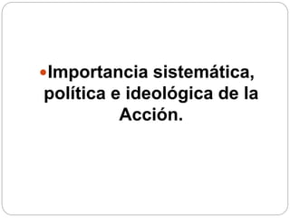 Importancia sistemática,
política e ideológica de la
Acción.
 