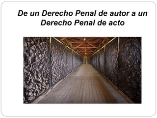 De un Derecho Penal de autor a un
Derecho Penal de acto
 