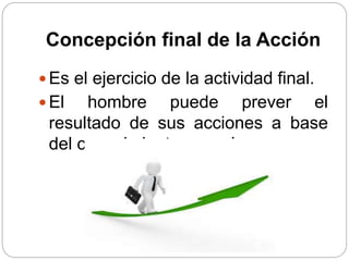 Concepción final de la Acción
 Es el ejercicio de la actividad final.
 El hombre puede prever el
resultado de sus acciones a base
del conocimiento causal.
 
