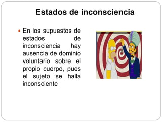 Estados de inconsciencia
 En los supuestos de
estados de
inconsciencia hay
ausencia de dominio
voluntario sobre el
propio cuerpo, pues
el sujeto se halla
inconsciente
 