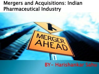 Mergers and Acquisitions: Indian
Pharmaceutical Industry
BY- Harishankar Sahu
 