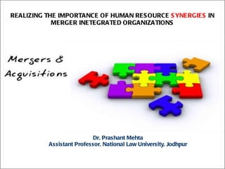 REALIZING THE IMPORTANCE OF HUMAN RESOURCE  SYNERGIES  IN MERGER INETEGRATED ORGANIZATIONS Dr. Prashant Mehta Assistant Professor, National Law University, Jodhpur 