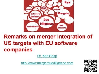 Remarks on merger integration of 
US targets with EU software 
companies 
Dr. Karl Popp 
http://www.mergerduediligence.com 
 